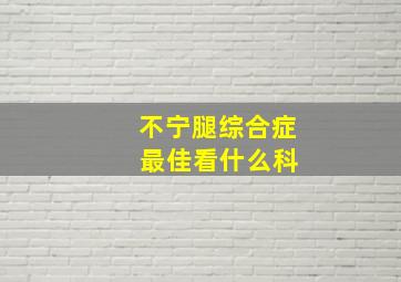 不宁腿综合症 最佳看什么科